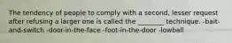 The tendency of people to comply with a second, lesser request after refusing a larger one is called the ________ technique. -bait-and-switch -door-in-the-face -foot-in-the-door -lowball