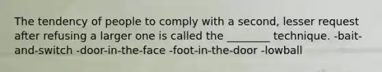 The tendency of people to comply with a second, lesser request after refusing a larger one is called the ________ technique. -bait-and-switch -door-in-the-face -foot-in-the-door -lowball