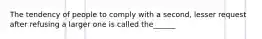 The tendency of people to comply with a second, lesser request after refusing a larger one is called the______