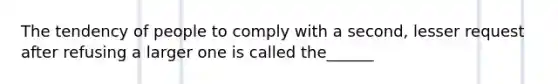 The tendency of people to comply with a second, lesser request after refusing a larger one is called the______