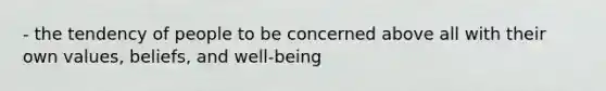 - the tendency of people to be concerned above all with their own values, beliefs, and well-being