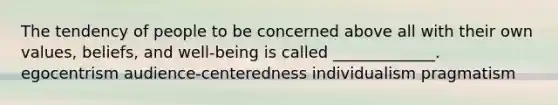 The tendency of people to be concerned above all with their own values, beliefs, and well-being is called _____________. egocentrism audience-centeredness individualism pragmatism