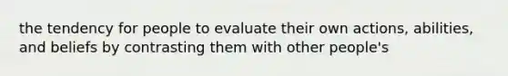 the tendency for people to evaluate their own actions, abilities, and beliefs by contrasting them with other people's