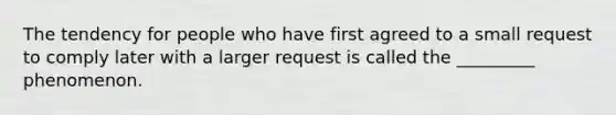 The tendency for people who have first agreed to a small request to comply later with a larger request is called the _________ phenomenon.