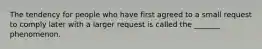 The tendency for people who have first agreed to a small request to comply later with a larger request is called the _______ phenomenon.