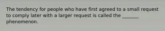 The tendency for people who have first agreed to a small request to comply later with a larger request is called the _______ phenomenon.