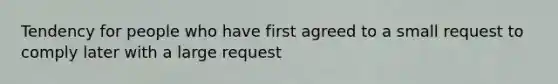 Tendency for people who have first agreed to a small request to comply later with a large request