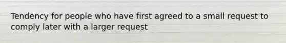 Tendency for people who have first agreed to a small request to comply later with a larger request