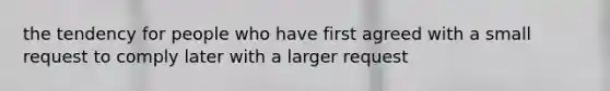 the tendency for people who have first agreed with a small request to comply later with a larger request