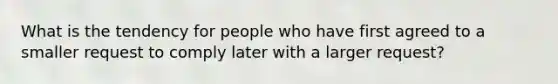 What is the tendency for people who have first agreed to a smaller request to comply later with a larger request?