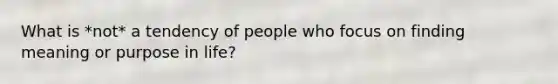 What is *not* a tendency of people who focus on finding meaning or purpose in life?
