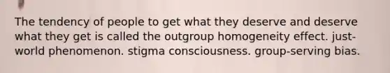 The tendency of people to get what they deserve and deserve what they get is called the outgroup homogeneity effect. just-world phenomenon. stigma consciousness. group-serving bias.