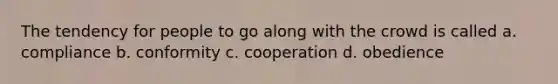 The tendency for people to go along with the crowd is called a. compliance b. conformity c. cooperation d. obedience