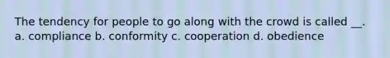 The tendency for people to go along with the crowd is called __. a. compliance b. conformity c. cooperation d. obedience