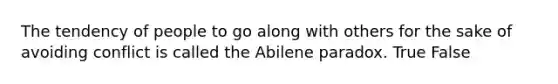 The tendency of people to go along with others for the sake of avoiding conflict is called the Abilene paradox. True False