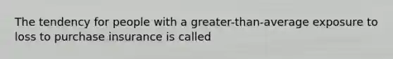 The tendency for people with a greater-than-average exposure to loss to purchase insurance is called