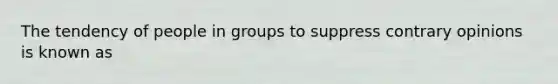 The tendency of people in groups to suppress contrary opinions is known as