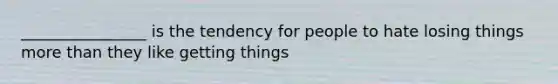 ________________ is the tendency for people to hate losing things <a href='https://www.questionai.com/knowledge/keWHlEPx42-more-than' class='anchor-knowledge'>more than</a> they like getting things