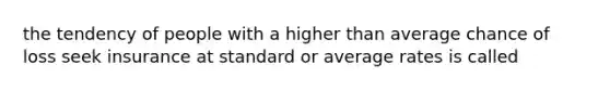 the tendency of people with a higher than average chance of loss seek insurance at standard or average rates is called