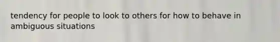 tendency for people to look to others for how to behave in ambiguous situations