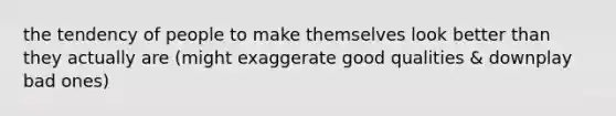 the tendency of people to make themselves look better than they actually are (might exaggerate good qualities & downplay bad ones)