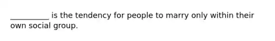 __________ is the tendency for people to marry only within their own social group.