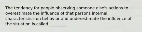 The tendency for people observing someone else's actions to overestimate the influence of that persons internal characteristics on behavior and underestimate the influence of the situation is called _________