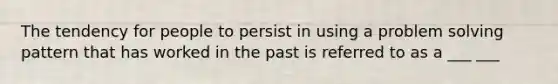 The tendency for people to persist in using a <a href='https://www.questionai.com/knowledge/kZi0diIlxK-problem-solving' class='anchor-knowledge'>problem solving</a> pattern that has worked in the past is referred to as a ___ ___