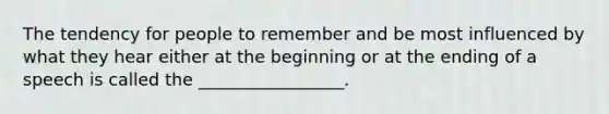 The tendency for people to remember and be most influenced by what they hear either at the beginning or at the ending of a speech is called the _________________.