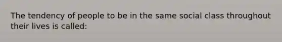 The tendency of people to be in the same social class throughout their lives is called: