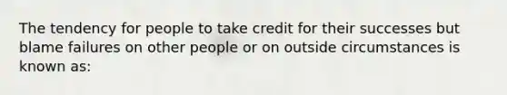 The tendency for people to take credit for their successes but blame failures on other people or on outside circumstances is known as: