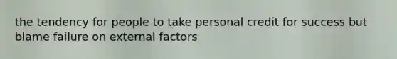 the tendency for people to take personal credit for success but blame failure on external factors