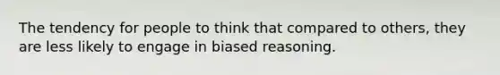 The tendency for people to think that compared to others, they are less likely to engage in biased reasoning.