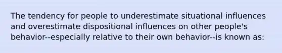 The tendency for people to underestimate situational influences and overestimate dispositional influences on other people's behavior--especially relative to their own behavior--is known as: