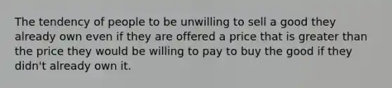 The tendency of people to be unwilling to sell a good they already own even if they are offered a price that is <a href='https://www.questionai.com/knowledge/ktgHnBD4o3-greater-than' class='anchor-knowledge'>greater than</a> the price they would be willing to pay to buy the good if they didn't already own it.