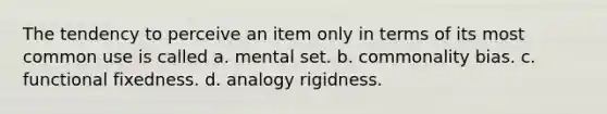 The tendency to perceive an item only in terms of its most common use is called a. mental set. b. commonality bias. c. functional fixedness. d. analogy rigidness.