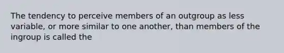 The tendency to perceive members of an outgroup as less variable, or more similar to one another, than members of the ingroup is called the