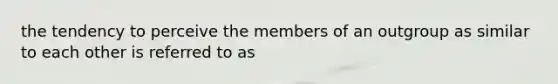 the tendency to perceive the members of an outgroup as similar to each other is referred to as