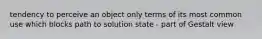 tendency to perceive an object only terms of its most common use which blocks path to solution state - part of Gestalt view