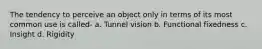 The tendency to perceive an object only in terms of its most common use is called- a. Tunnel vision b. Functional fixedness c. Insight d. Rigidity