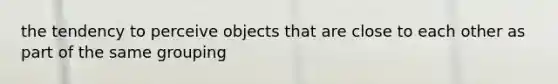 the tendency to perceive objects that are close to each other as part of the same grouping