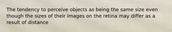 The tendency to perceive objects as being the same size even though the sizes of their images on the retina may differ as a result of distance