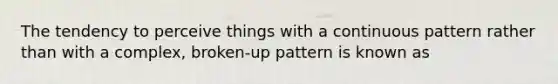 The tendency to perceive things with a continuous pattern rather than with a complex, broken-up pattern is known as