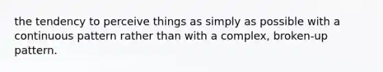 the tendency to perceive things as simply as possible with a continuous pattern rather than with a complex, broken-up pattern.