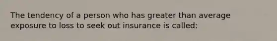 The tendency of a person who has greater than average exposure to loss to seek out insurance is called: