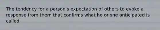 The tendency for a person's expectation of others to evoke a response from them that confirms what he or she anticipated is called