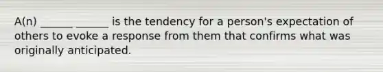 A(n) ______ ______ is the tendency for a person's expectation of others to evoke a response from them that confirms what was originally anticipated.