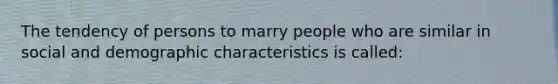 The tendency of persons to marry people who are similar in social and demographic characteristics is called: