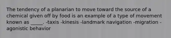 The tendency of a planarian to move toward the source of a chemical given off by food is an example of a type of movement known as _____. -taxis -kinesis -landmark navigation -migration -agonistic behavior