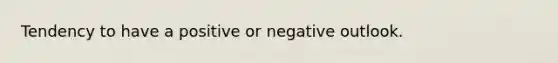 Tendency to have a positive or negative outlook.